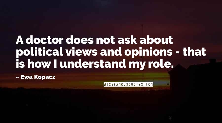 Ewa Kopacz Quotes: A doctor does not ask about political views and opinions - that is how I understand my role.