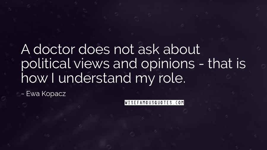 Ewa Kopacz Quotes: A doctor does not ask about political views and opinions - that is how I understand my role.