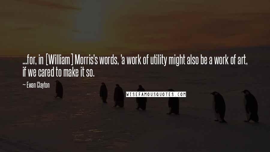 Ewan Clayton Quotes: ...for, in [William] Morris's words, 'a work of utility might also be a work of art, if we cared to make it so.