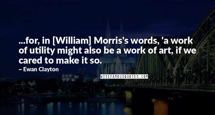 Ewan Clayton Quotes: ...for, in [William] Morris's words, 'a work of utility might also be a work of art, if we cared to make it so.