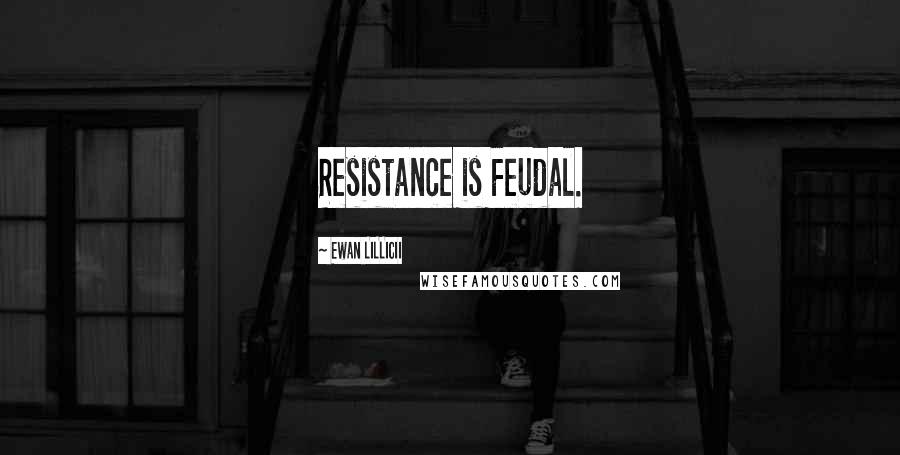 Ewan LILLICII Quotes: Resistance is Feudal.