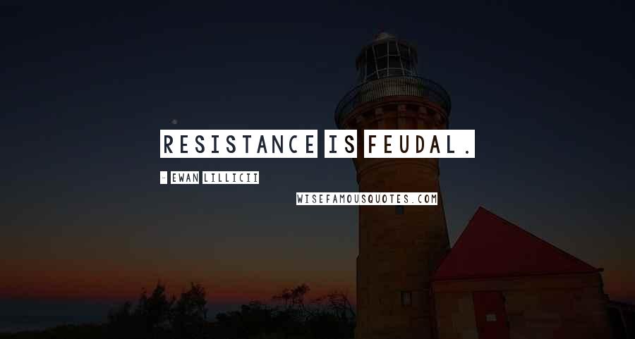 Ewan LILLICII Quotes: Resistance is Feudal.