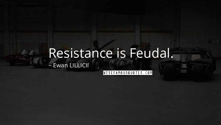 Ewan LILLICII Quotes: Resistance is Feudal.