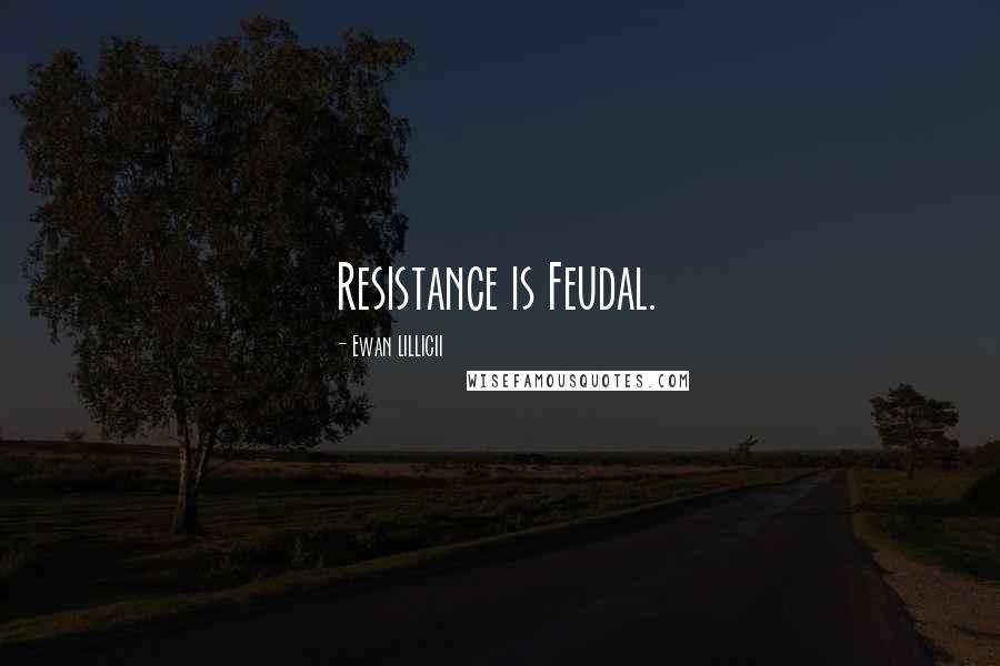 Ewan LILLICII Quotes: Resistance is Feudal.