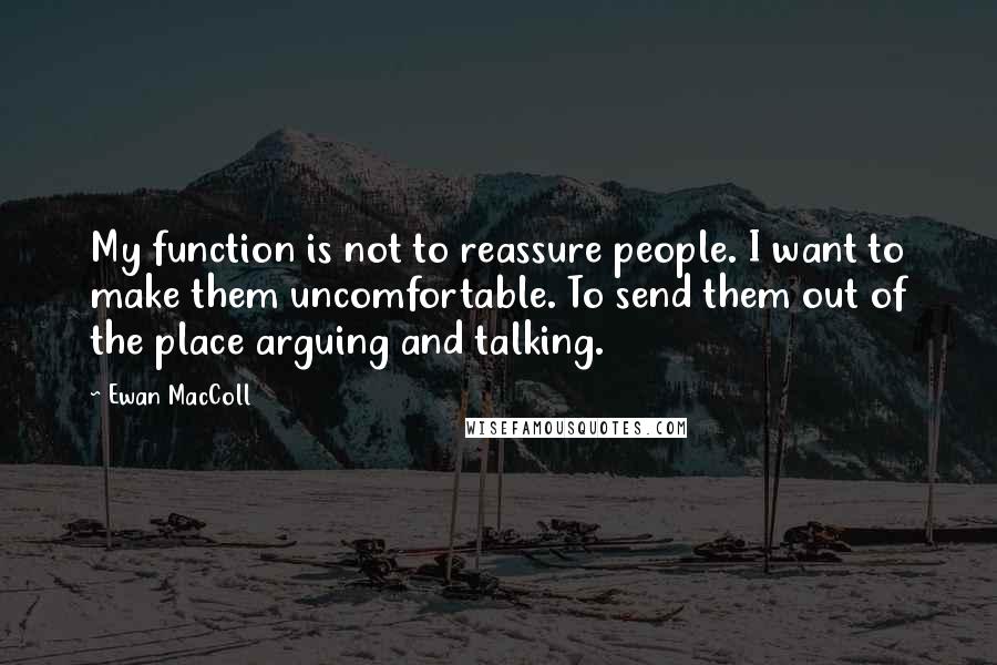 Ewan MacColl Quotes: My function is not to reassure people. I want to make them uncomfortable. To send them out of the place arguing and talking.