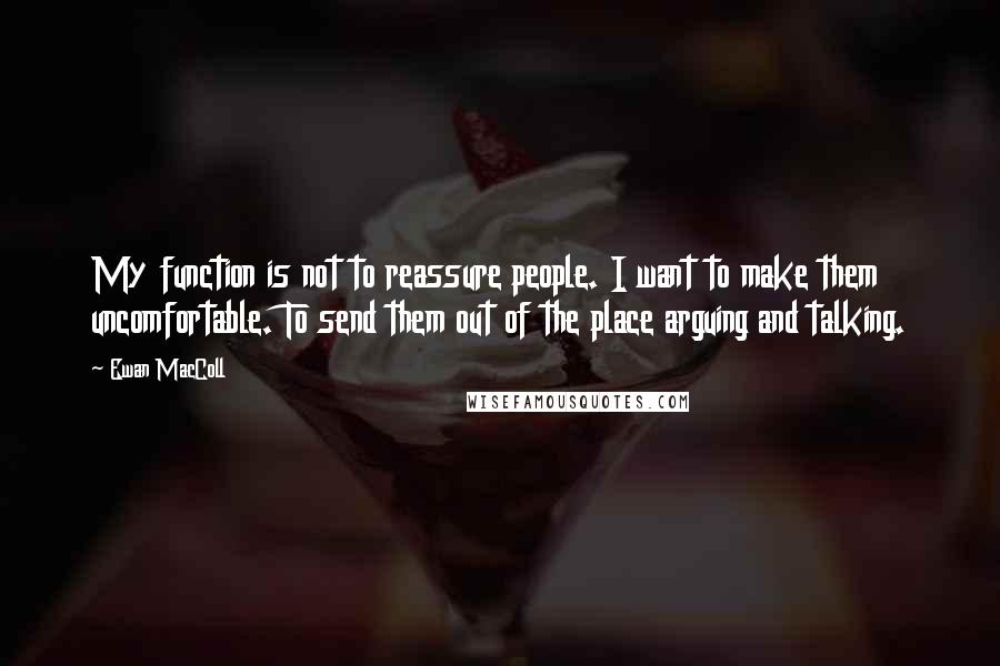 Ewan MacColl Quotes: My function is not to reassure people. I want to make them uncomfortable. To send them out of the place arguing and talking.