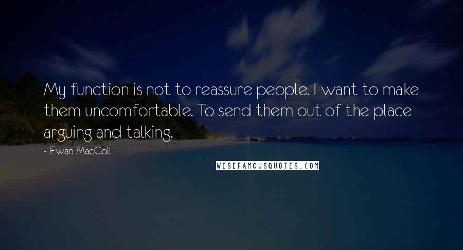 Ewan MacColl Quotes: My function is not to reassure people. I want to make them uncomfortable. To send them out of the place arguing and talking.