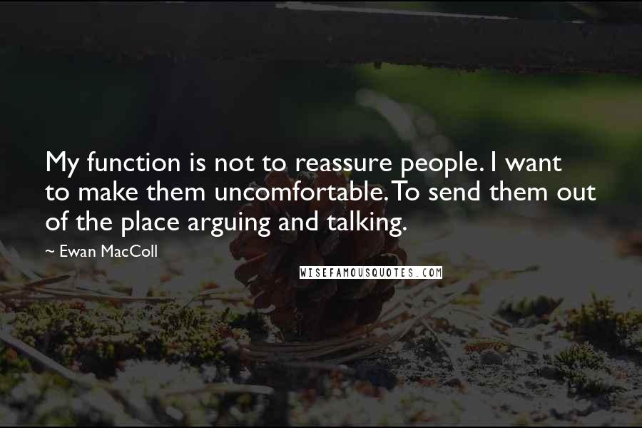 Ewan MacColl Quotes: My function is not to reassure people. I want to make them uncomfortable. To send them out of the place arguing and talking.