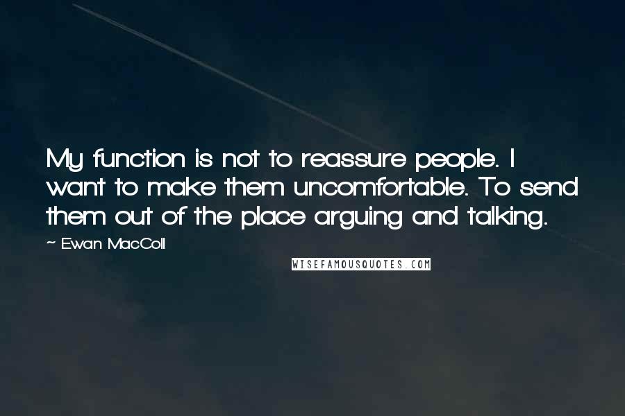 Ewan MacColl Quotes: My function is not to reassure people. I want to make them uncomfortable. To send them out of the place arguing and talking.