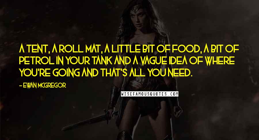 Ewan McGregor Quotes: A tent, a roll mat, a little bit of food, a bit of petrol in your tank and a vague idea of where you're going and that's all you need.