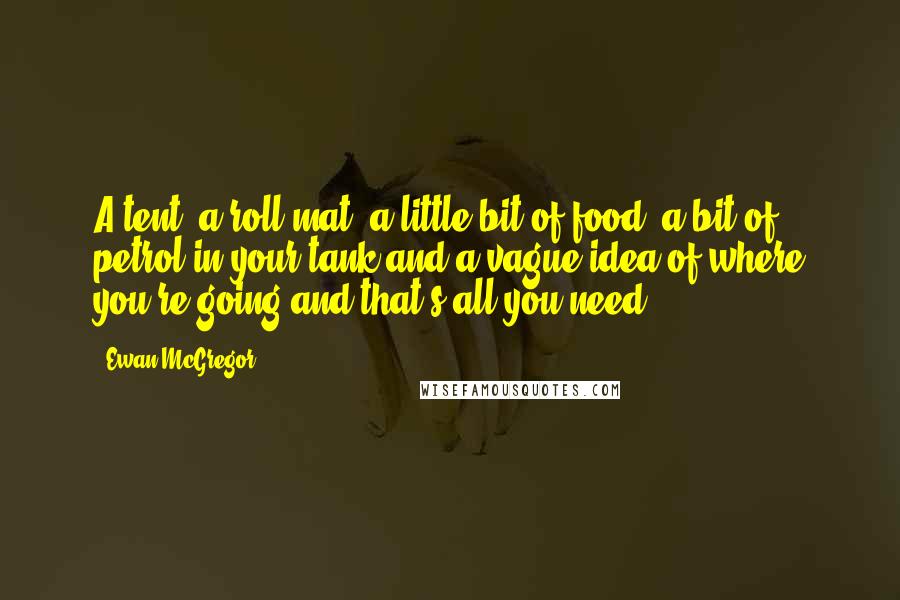 Ewan McGregor Quotes: A tent, a roll mat, a little bit of food, a bit of petrol in your tank and a vague idea of where you're going and that's all you need.