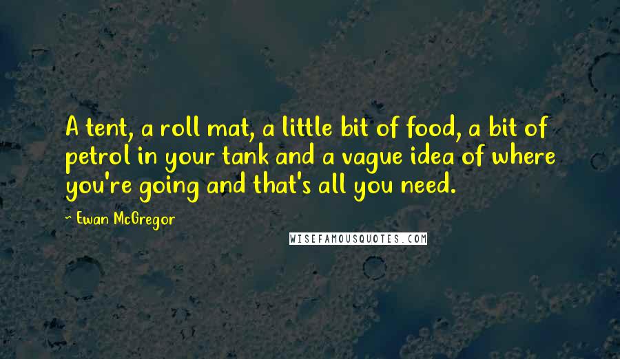 Ewan McGregor Quotes: A tent, a roll mat, a little bit of food, a bit of petrol in your tank and a vague idea of where you're going and that's all you need.