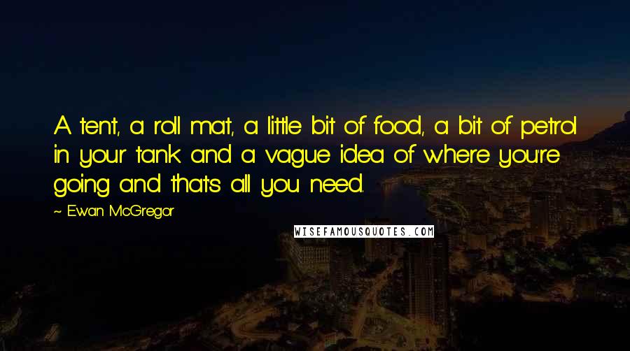 Ewan McGregor Quotes: A tent, a roll mat, a little bit of food, a bit of petrol in your tank and a vague idea of where you're going and that's all you need.