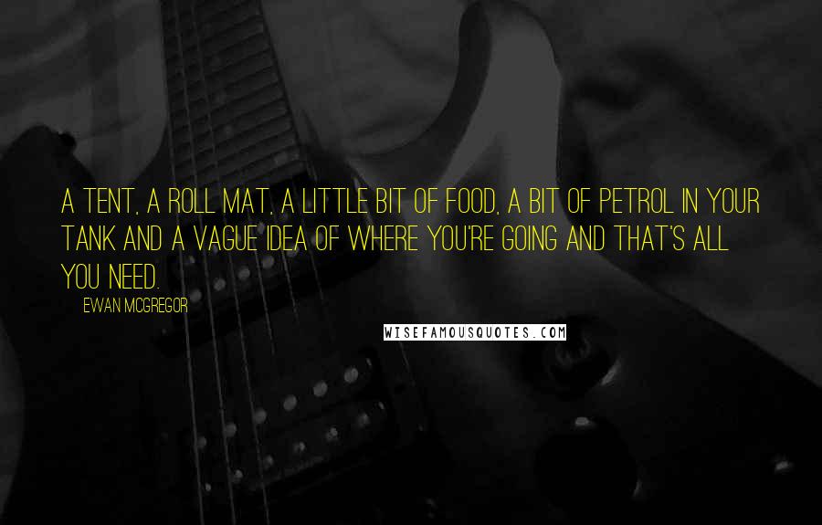 Ewan McGregor Quotes: A tent, a roll mat, a little bit of food, a bit of petrol in your tank and a vague idea of where you're going and that's all you need.