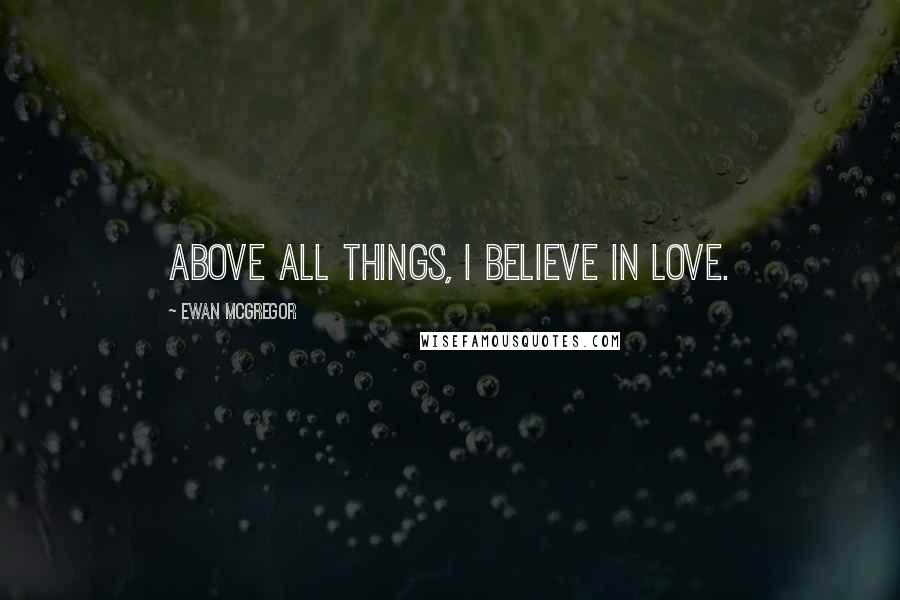 Ewan McGregor Quotes: Above all things, I believe in love.