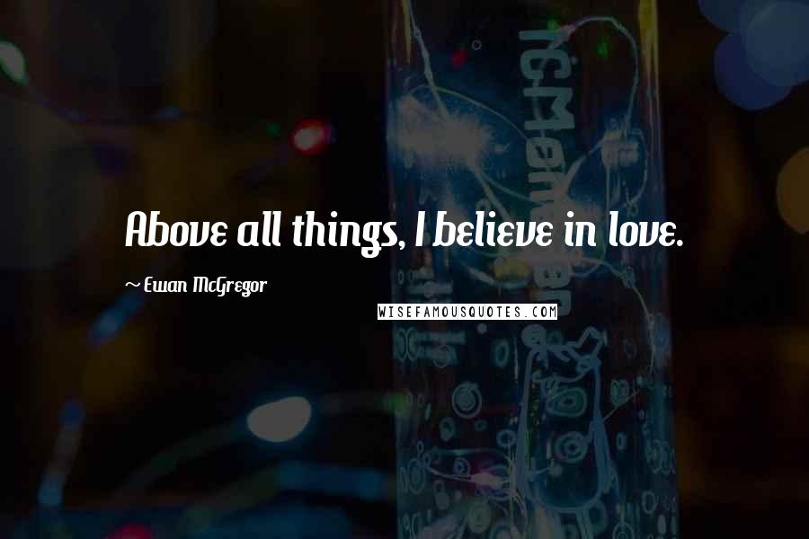 Ewan McGregor Quotes: Above all things, I believe in love.