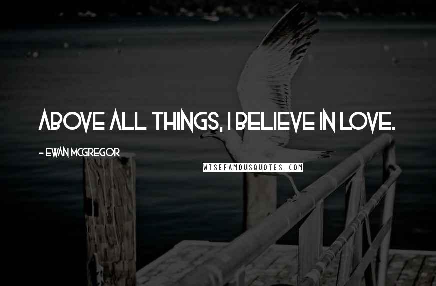 Ewan McGregor Quotes: Above all things, I believe in love.