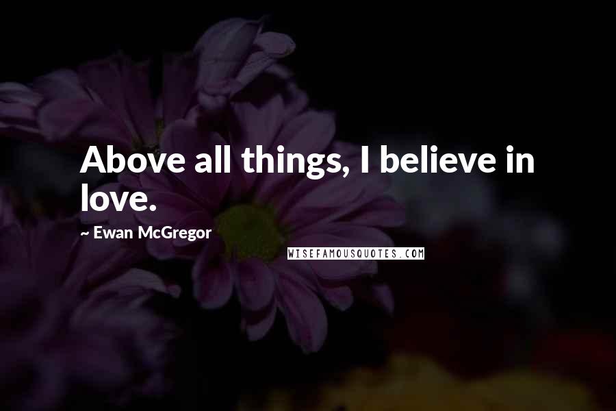 Ewan McGregor Quotes: Above all things, I believe in love.