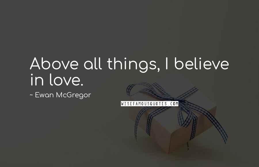 Ewan McGregor Quotes: Above all things, I believe in love.