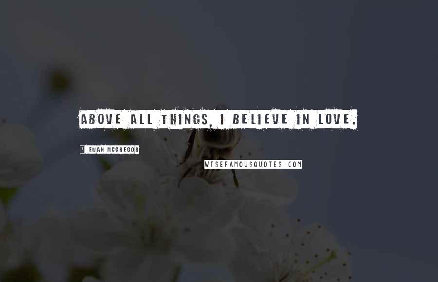 Ewan McGregor Quotes: Above all things, I believe in love.