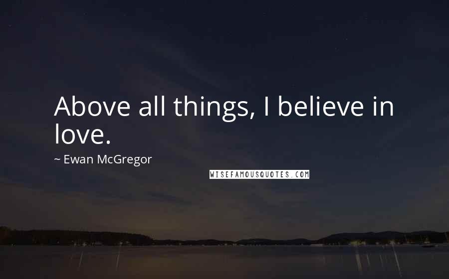 Ewan McGregor Quotes: Above all things, I believe in love.
