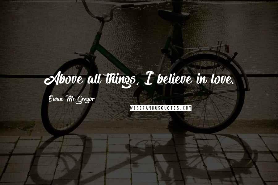Ewan McGregor Quotes: Above all things, I believe in love.