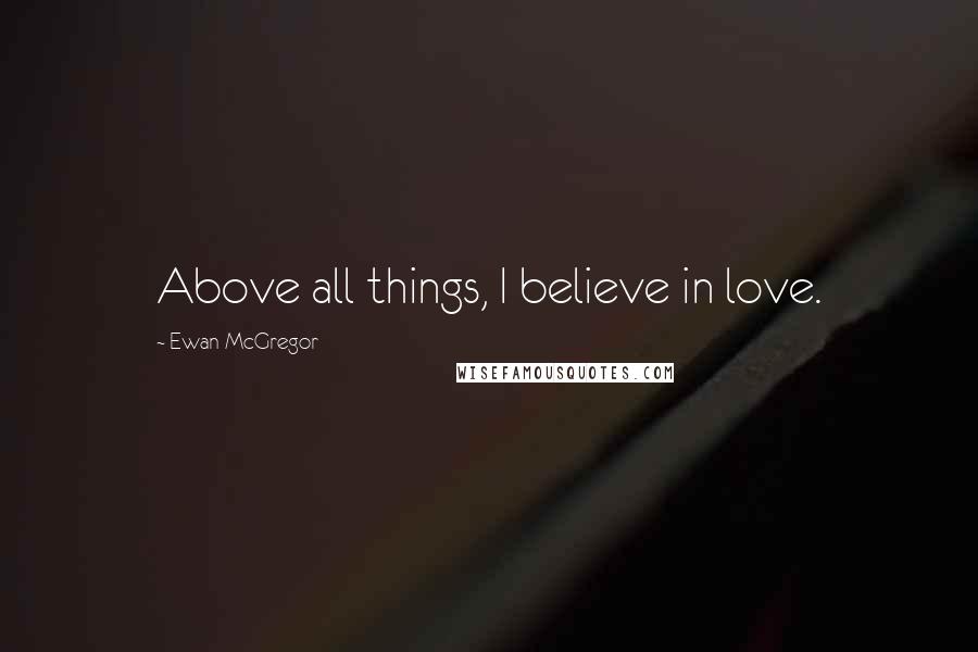 Ewan McGregor Quotes: Above all things, I believe in love.