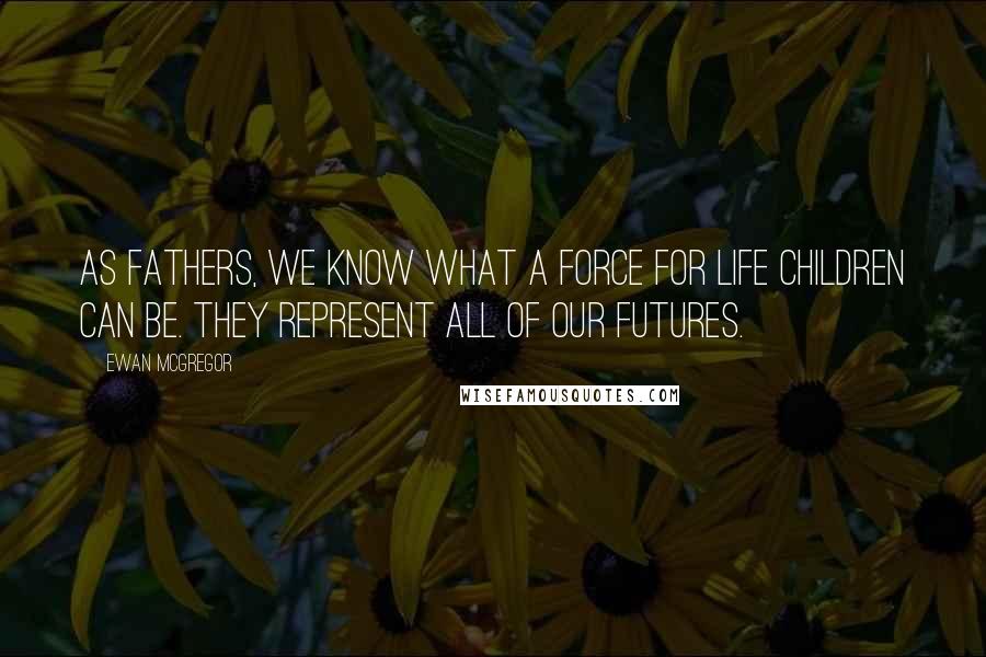Ewan McGregor Quotes: As fathers, we know what a force for life children can be. They represent all of our futures.