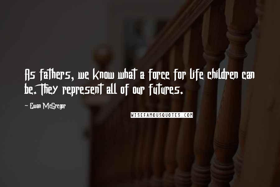 Ewan McGregor Quotes: As fathers, we know what a force for life children can be. They represent all of our futures.