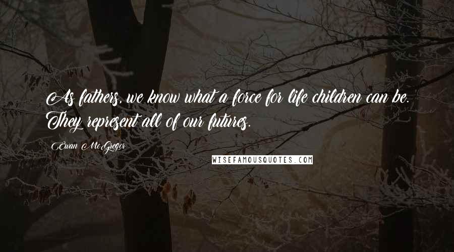 Ewan McGregor Quotes: As fathers, we know what a force for life children can be. They represent all of our futures.