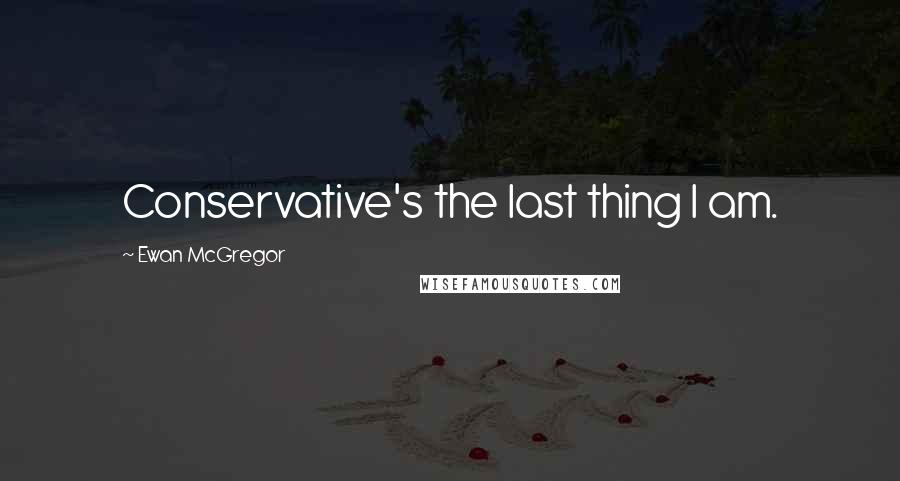 Ewan McGregor Quotes: Conservative's the last thing I am.