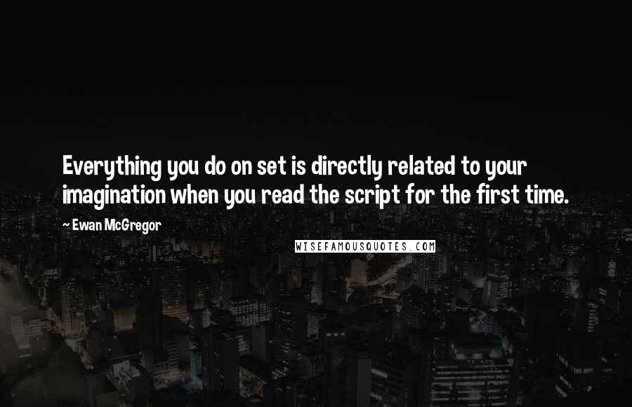 Ewan McGregor Quotes: Everything you do on set is directly related to your imagination when you read the script for the first time.