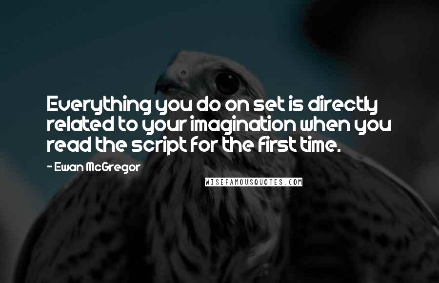 Ewan McGregor Quotes: Everything you do on set is directly related to your imagination when you read the script for the first time.