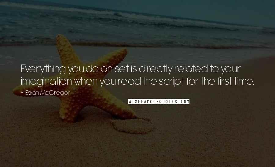 Ewan McGregor Quotes: Everything you do on set is directly related to your imagination when you read the script for the first time.