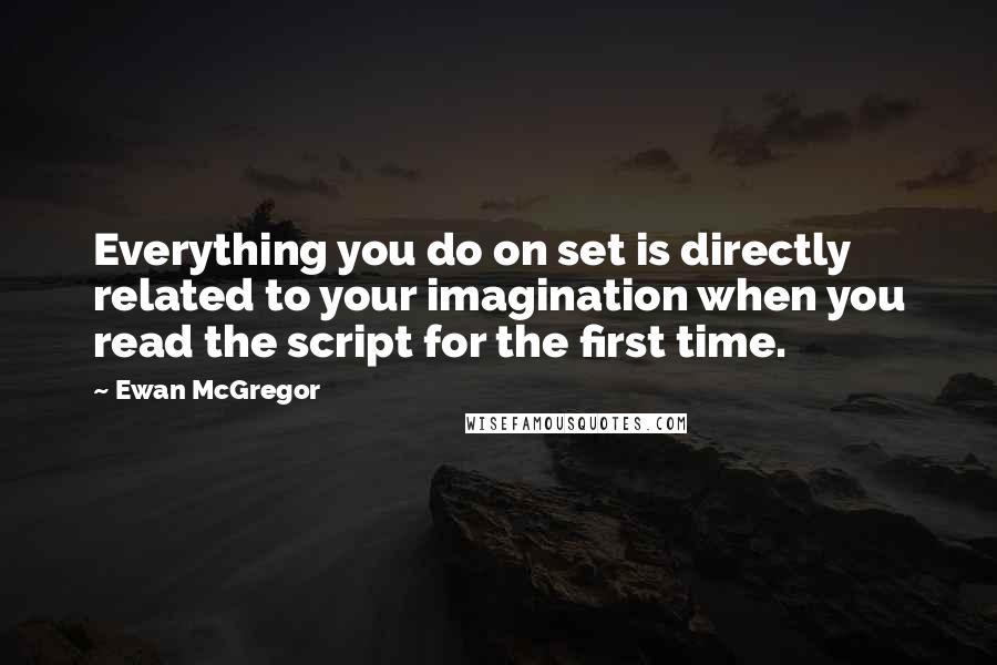 Ewan McGregor Quotes: Everything you do on set is directly related to your imagination when you read the script for the first time.