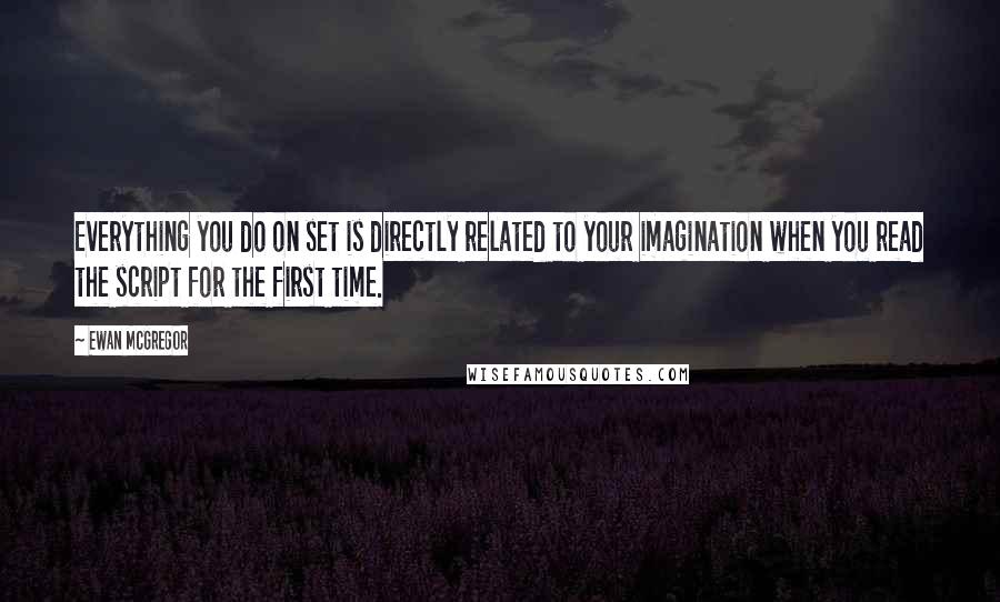 Ewan McGregor Quotes: Everything you do on set is directly related to your imagination when you read the script for the first time.