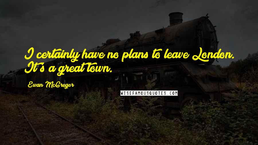 Ewan McGregor Quotes: I certainly have no plans to leave London. It's a great town.