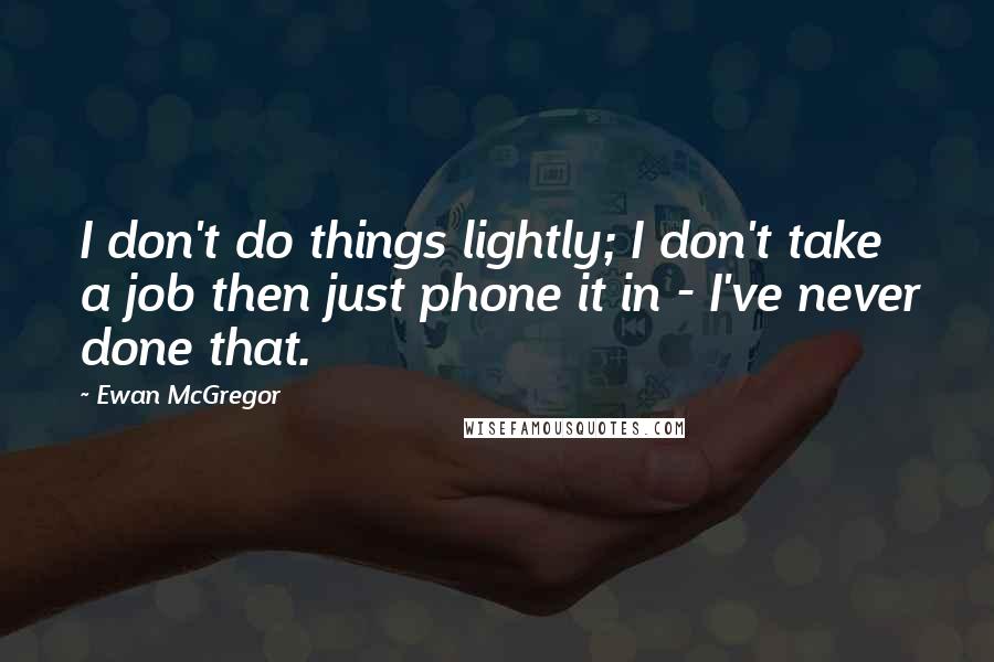 Ewan McGregor Quotes: I don't do things lightly; I don't take a job then just phone it in - I've never done that.