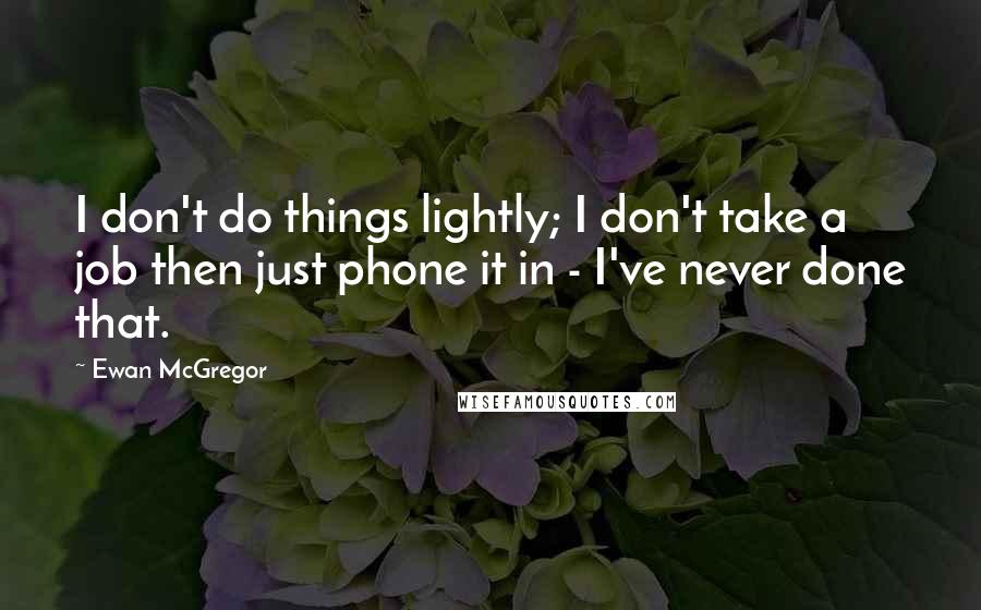 Ewan McGregor Quotes: I don't do things lightly; I don't take a job then just phone it in - I've never done that.