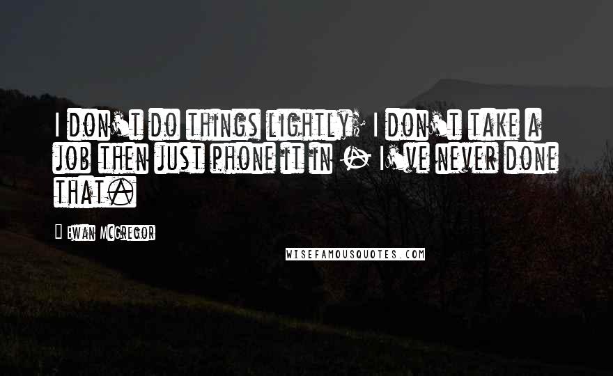 Ewan McGregor Quotes: I don't do things lightly; I don't take a job then just phone it in - I've never done that.