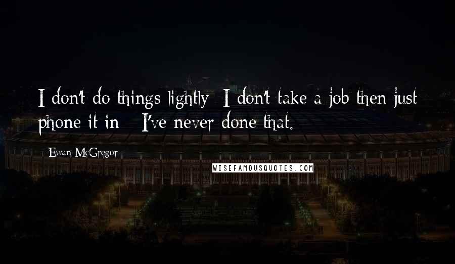 Ewan McGregor Quotes: I don't do things lightly; I don't take a job then just phone it in - I've never done that.