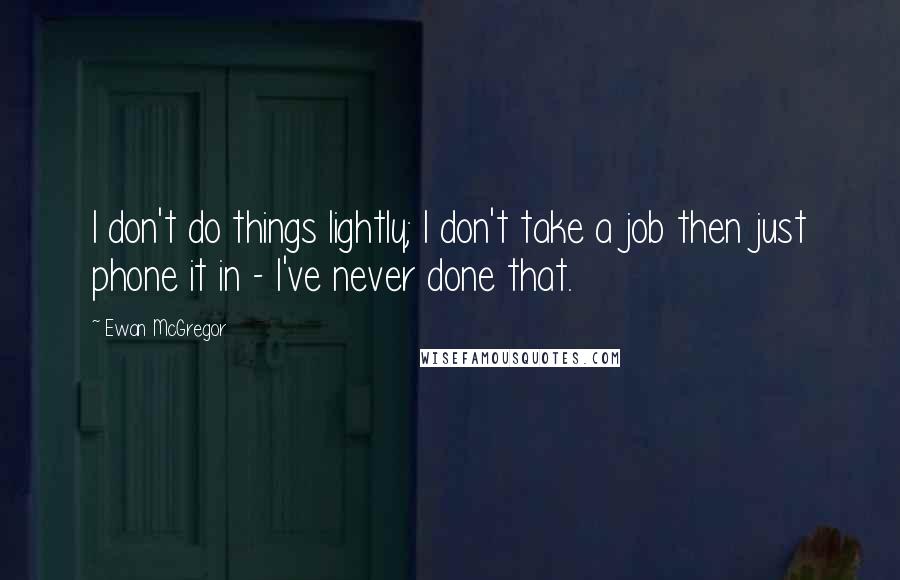 Ewan McGregor Quotes: I don't do things lightly; I don't take a job then just phone it in - I've never done that.