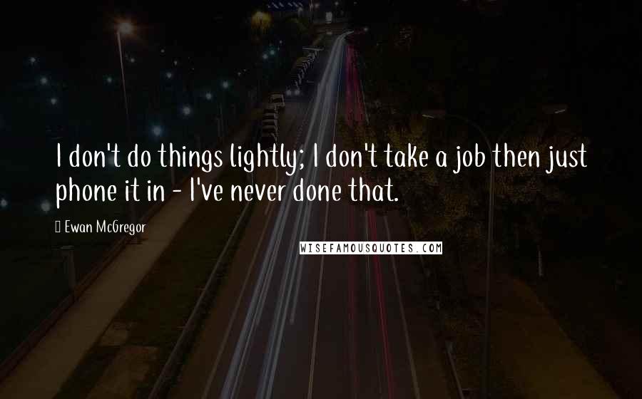 Ewan McGregor Quotes: I don't do things lightly; I don't take a job then just phone it in - I've never done that.