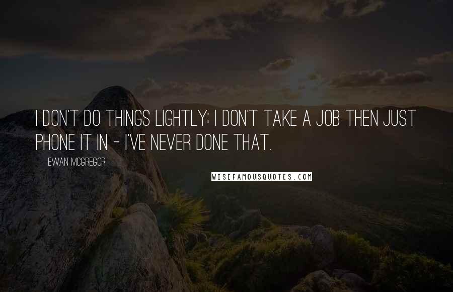 Ewan McGregor Quotes: I don't do things lightly; I don't take a job then just phone it in - I've never done that.