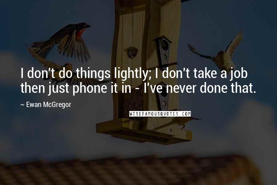 Ewan McGregor Quotes: I don't do things lightly; I don't take a job then just phone it in - I've never done that.