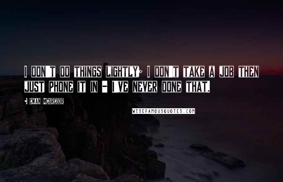 Ewan McGregor Quotes: I don't do things lightly; I don't take a job then just phone it in - I've never done that.