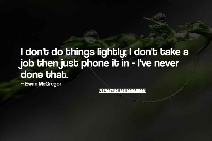 Ewan McGregor Quotes: I don't do things lightly; I don't take a job then just phone it in - I've never done that.