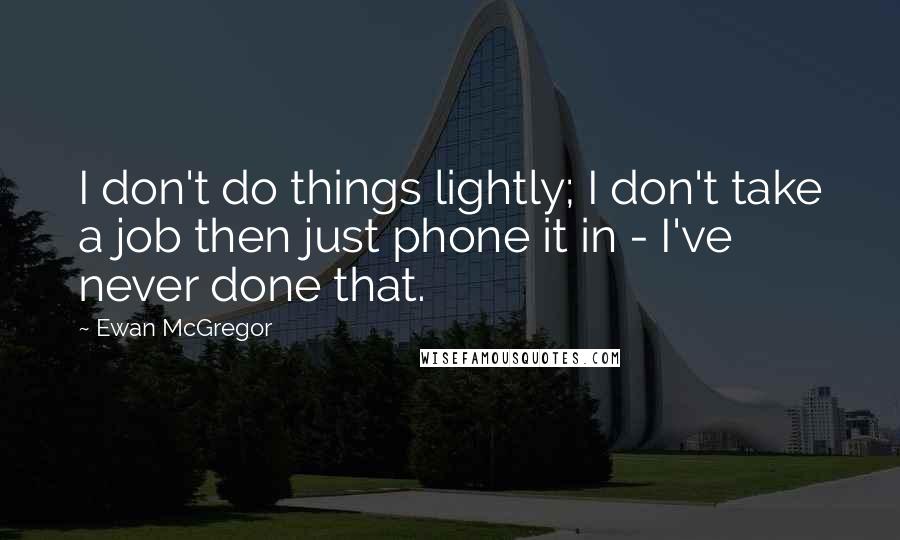 Ewan McGregor Quotes: I don't do things lightly; I don't take a job then just phone it in - I've never done that.