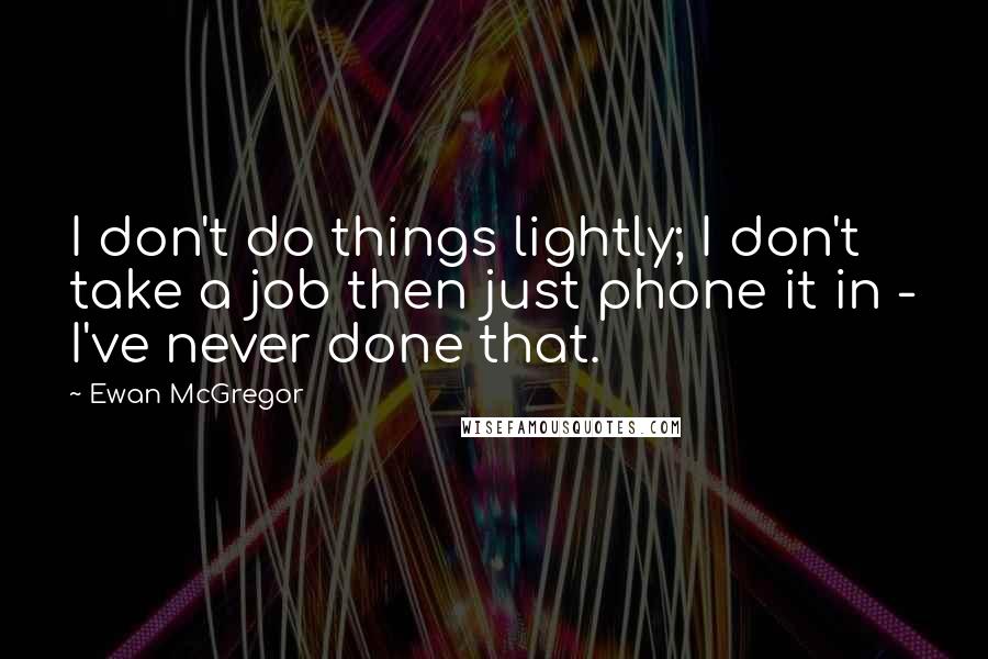 Ewan McGregor Quotes: I don't do things lightly; I don't take a job then just phone it in - I've never done that.