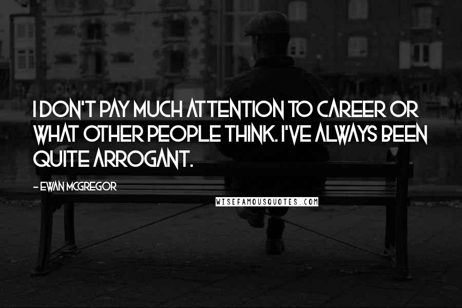 Ewan McGregor Quotes: I don't pay much attention to career or what other people think. I've always been quite arrogant.